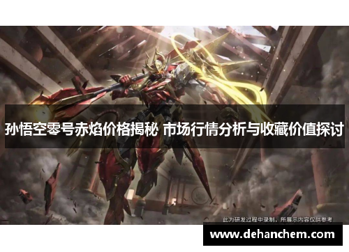 孙悟空零号赤焰价格揭秘 市场行情分析与收藏价值探讨